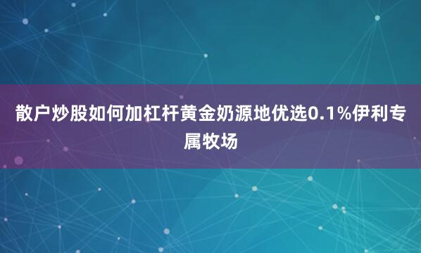 散户炒股如何加杠杆黄金奶源地优选0.1%伊利专属牧场