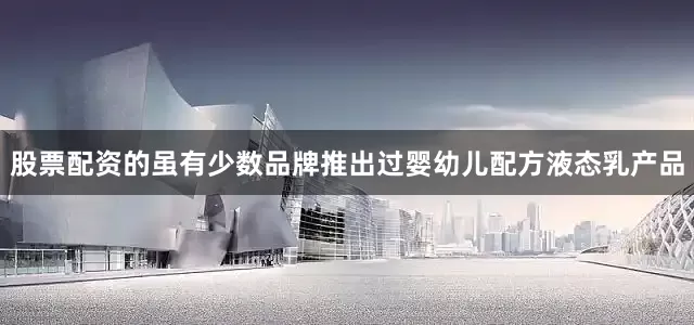 股票配资的虽有少数品牌推出过婴幼儿配方液态乳产品