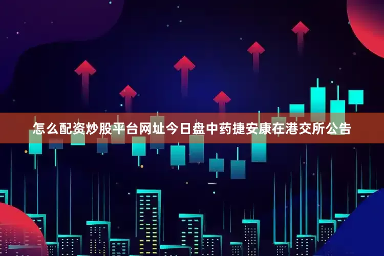 怎么配资炒股平台网址　　今日盘中药捷安康在港交所公告