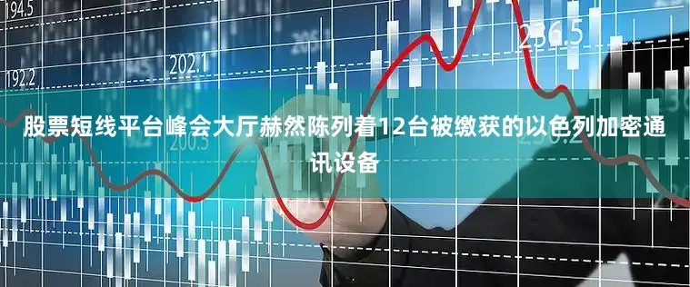 股票短线平台峰会大厅赫然陈列着12台被缴获的以色列加密通讯设备
