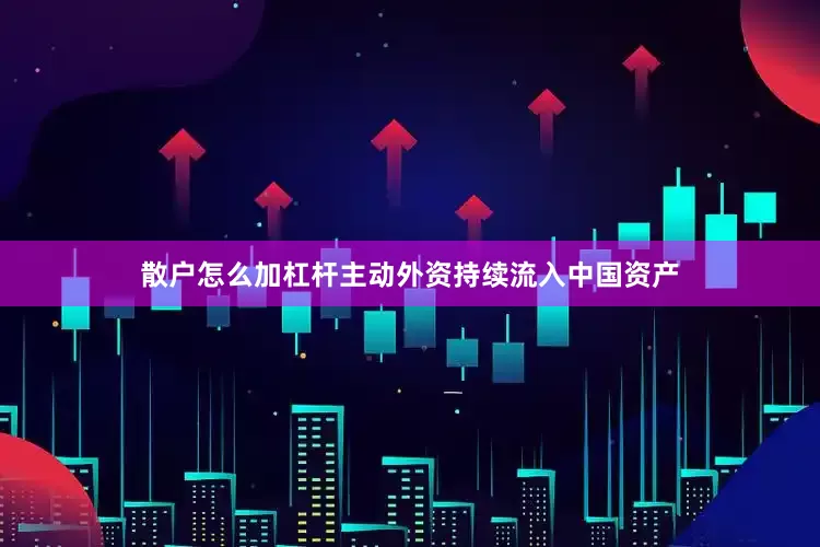 散户怎么加杠杆主动外资持续流入中国资产