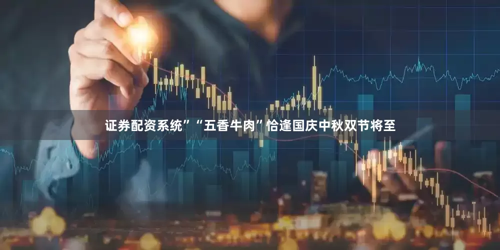证券配资系统”“五香牛肉”恰逢国庆中秋双节将至