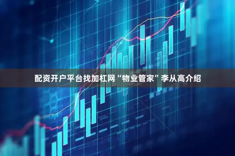配资开户平台找加杠网“物业管家”李从高介绍