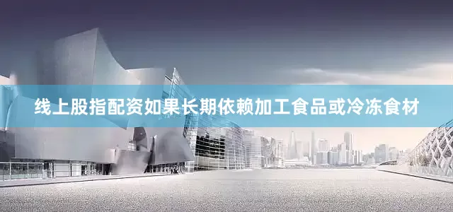 线上股指配资如果长期依赖加工食品或冷冻食材