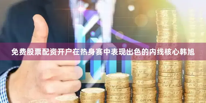 免费股票配资开户在热身赛中表现出色的内线核心韩旭