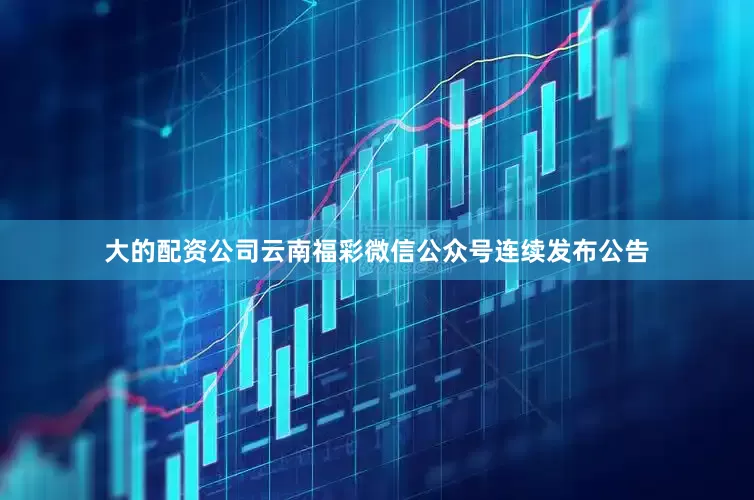 大的配资公司云南福彩微信公众号连续发布公告