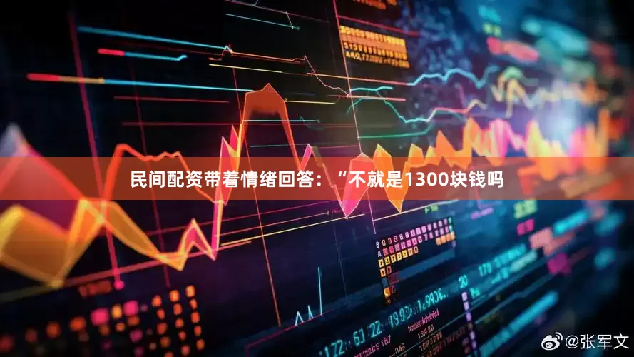 民间配资带着情绪回答：“不就是1300块钱吗