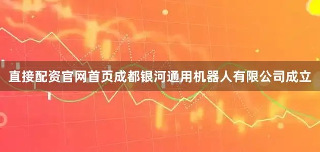 直接配资官网首页成都银河通用机器人有限公司成立