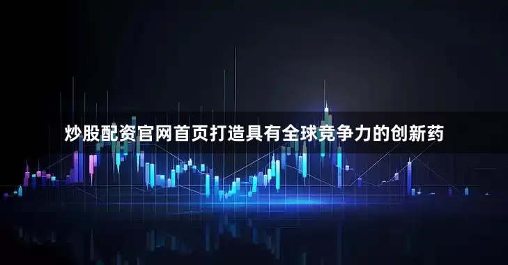 炒股配资官网首页打造具有全球竞争力的创新药