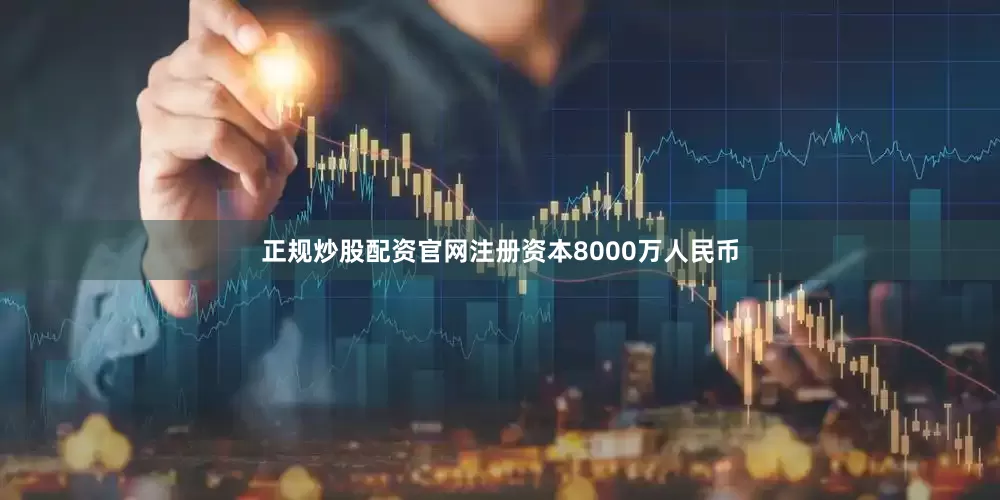 正规炒股配资官网注册资本8000万人民币