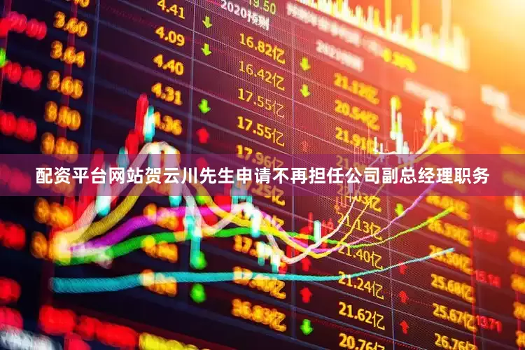 配资平台网站贺云川先生申请不再担任公司副总经理职务