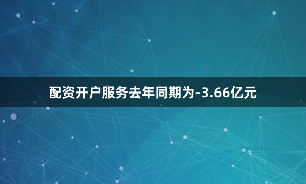 配资开户服务去年同期为-3.66亿元