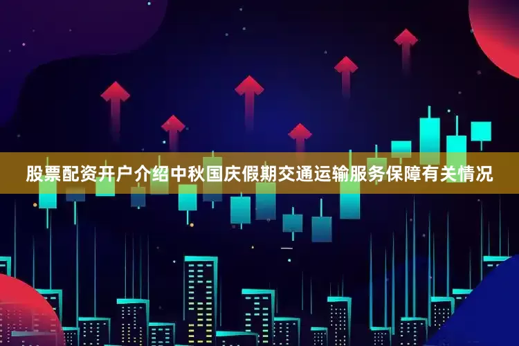 股票配资开户介绍中秋国庆假期交通运输服务保障有关情况