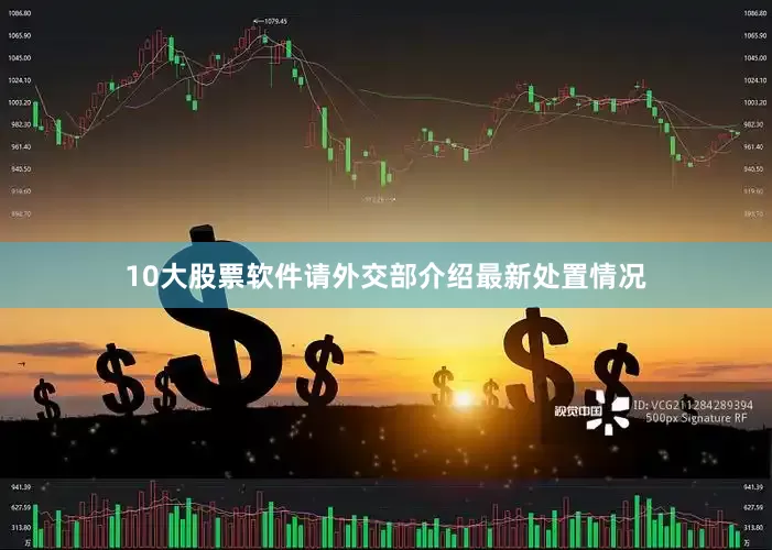 10大股票软件请外交部介绍最新处置情况