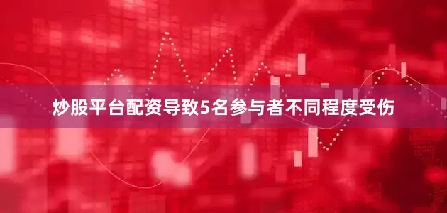 炒股平台配资导致5名参与者不同程度受伤