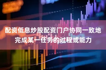 配资低息炒股配资门户协同一致地完成某一任务的过程或能力