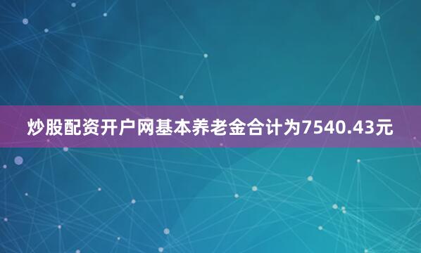 炒股配资开户网基本养老金合计为7540.43元