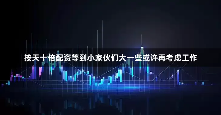 按天十倍配资等到小家伙们大一些或许再考虑工作