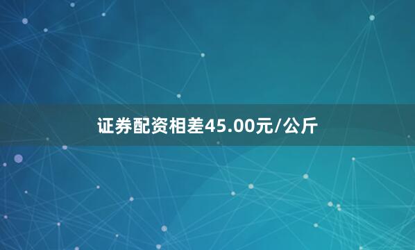 证券配资相差45.00元/公斤