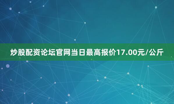 炒股配资论坛官网当日最高报价17.00元/公斤