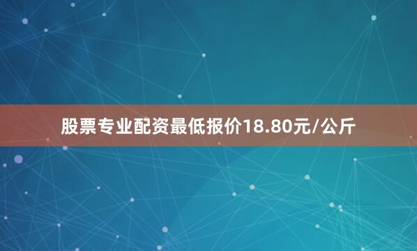 股票专业配资最低报价18.80元/公斤