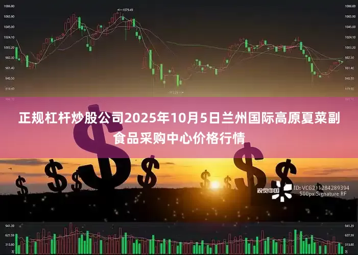 正规杠杆炒股公司2025年10月5日兰州国际高原夏菜副食品采购中心价格行情