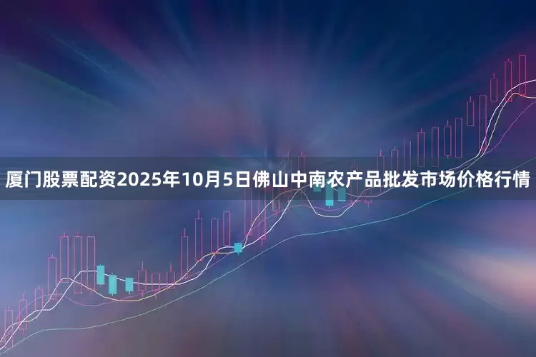 厦门股票配资2025年10月5日佛山中南农产品批发市场价格行情