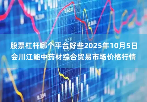 股票杠杆哪个平台好些2025年10月5日会川江能中药材综合贸易市场价格行情