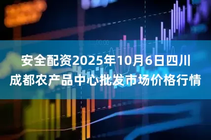 安全配资2025年10月6日四川成都农产品中心批发市场价格行情