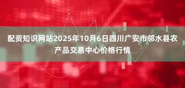 配资知识网站2025年10月6日四川广安市邻水县农产品交易中心价格行情