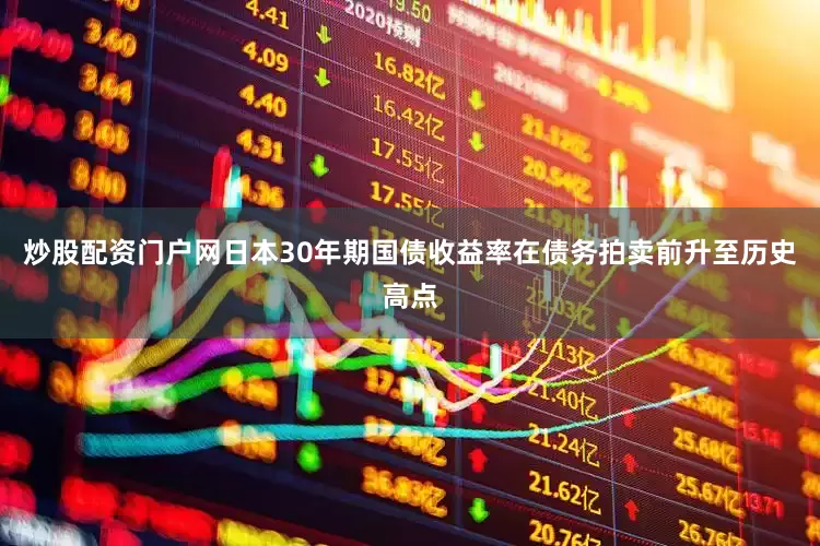 炒股配资门户网日本30年期国债收益率在债务拍卖前升至历史高点