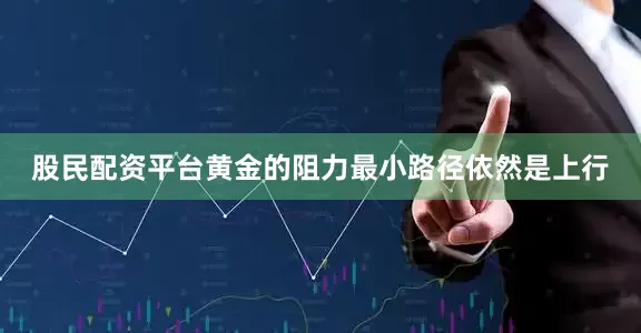 股民配资平台黄金的阻力最小路径依然是上行