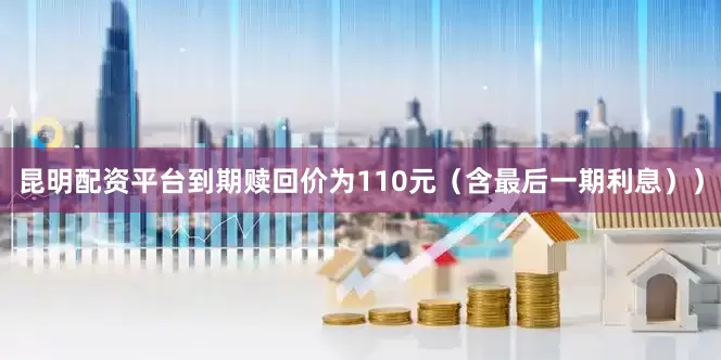 昆明配资平台到期赎回价为110元（含最后一期利息））