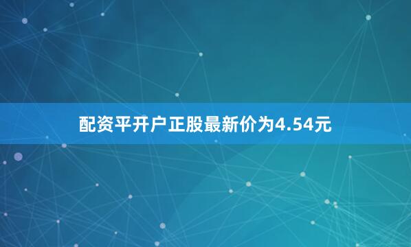 配资平开户正股最新价为4.54元