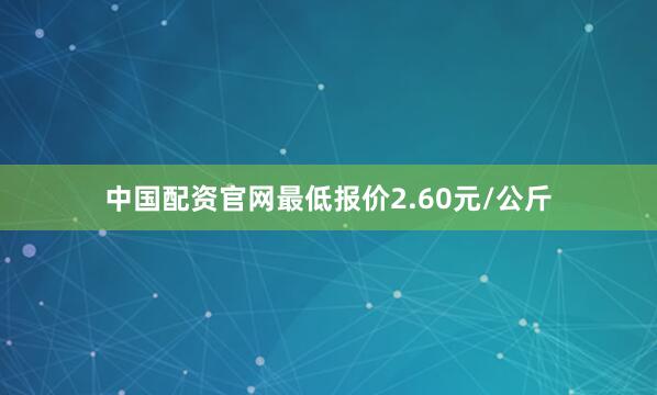 中国配资官网最低报价2.60元/公斤
