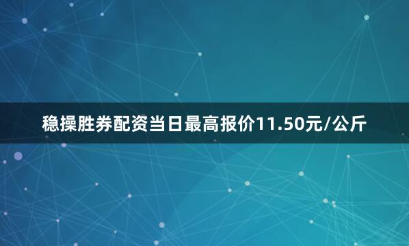 稳操胜券配资当日最高报价11.50元/公斤