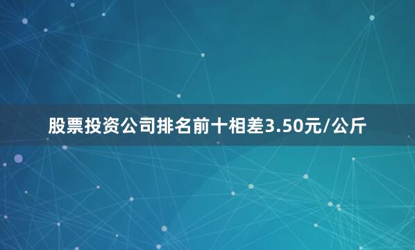 股票投资公司排名前十相差3.50元/公斤